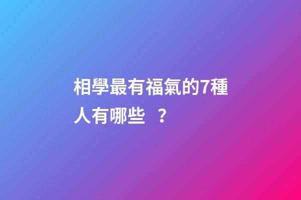 相學最有福氣的7種人有哪些？